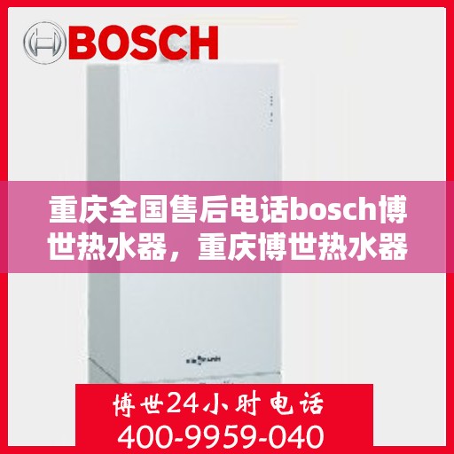重庆全国售后电话bosch博世热水器，重庆博世热水器全国售后电话及维修服务指南
