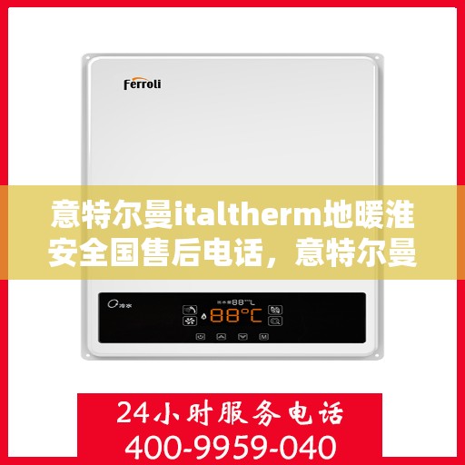 意特尔曼italtherm地暖淮安全国售后电话，意特尔曼italtherm地暖淮安全国售后热线电话及售后服务解析