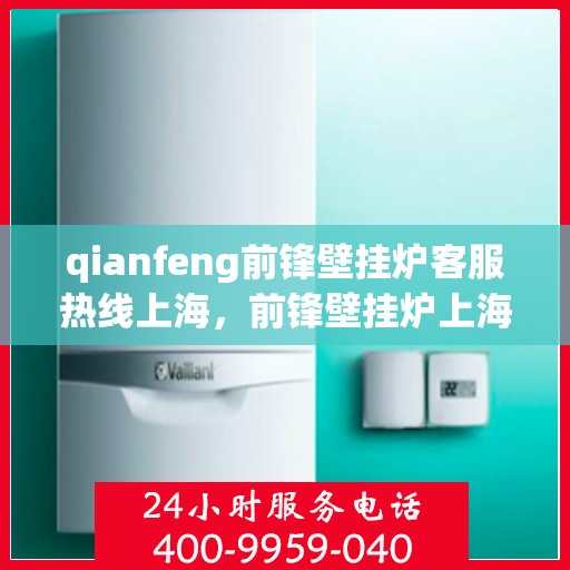 qianfeng前锋壁挂炉客服热线上海，前锋壁挂炉上海客服热线——专业解答，温暖您的生活