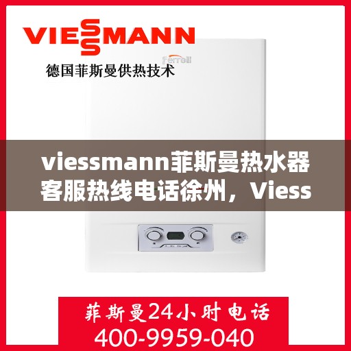 viessmann菲斯曼热水器客服热线电话徐州，Viessmann菲斯曼热水器徐州客服热线电话及售后服务指南