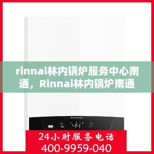 rinnai林内锅炉服务中心南通，Rinnai林内锅炉南通服务中心，专业维修与保养，为您的设备保驾护航