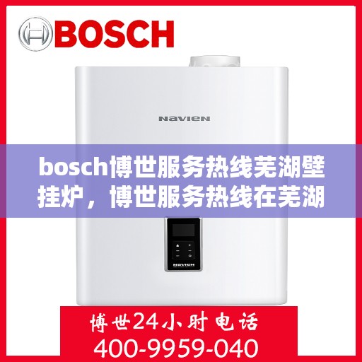 bosch博世服务热线芜湖壁挂炉，博世服务热线在芜湖，专业壁挂炉支持与解决方案