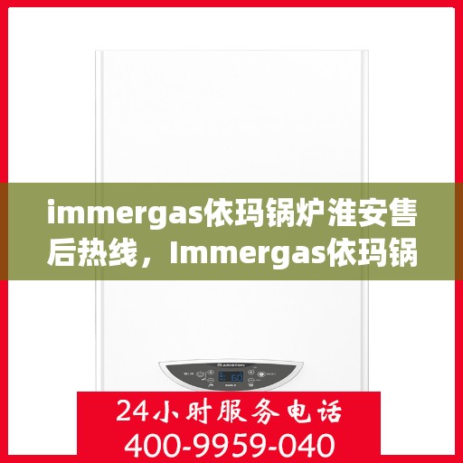 immergas依玛锅炉淮安售后热线，Immergas依玛锅炉淮安售后服务热线全攻略