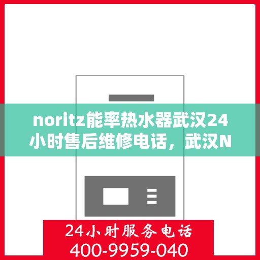 noritz能率热水器武汉24小时售后维修电话，武汉Noritz能率热水器全天候售后维修服务热线