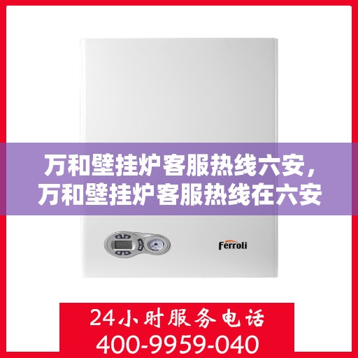 万和壁挂炉客服热线六安，万和壁挂炉客服热线在六安，专业、高效的售后服务支持