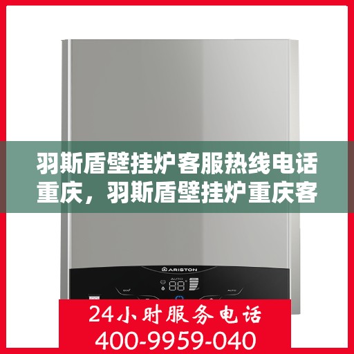 羽斯盾壁挂炉客服热线电话重庆，羽斯盾壁挂炉重庆客服热线电话及售后支持服务