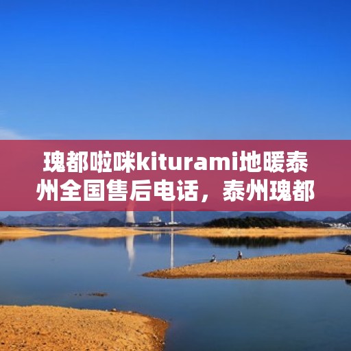 瑰都啦咪kiturami地暖泰州全国售后电话，泰州瑰都啦咪地暖全国售后专线服务电话