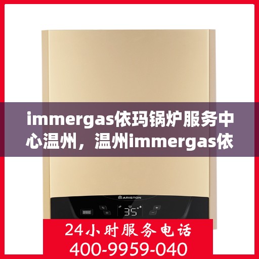 immergas依玛锅炉服务中心温州，温州immergas依玛锅炉专业服务中心，高效维修与保养，温暖您的生活