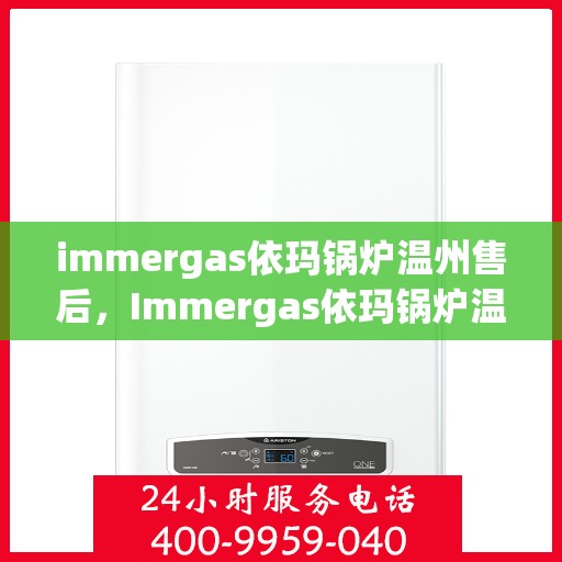 immergas依玛锅炉温州售后，Immergas依玛锅炉温州售后服务中心，专业维修与保养解决方案