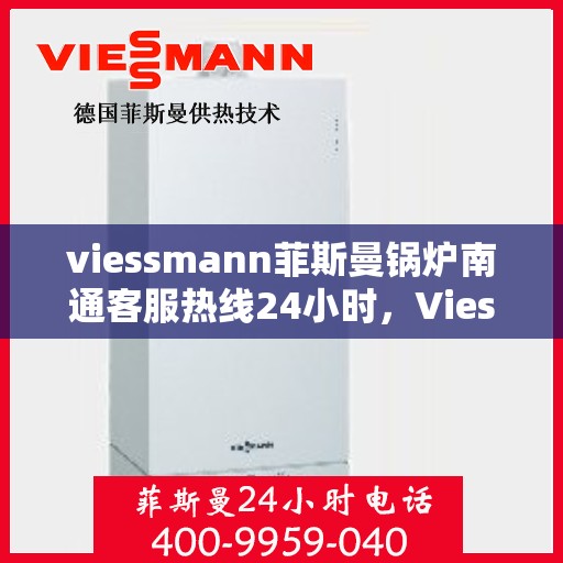 viessmann菲斯曼锅炉南通客服热线24小时，Viessmann菲斯曼锅炉南通全天候客服热线，24小时温暖守候