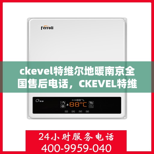 ckevel特维尔地暖南京全国售后电话，CKEVEL特维尔地暖南京售后服务热线及全国售后电话大全