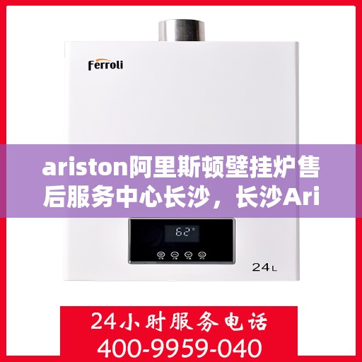 ariston阿里斯顿壁挂炉售后服务中心长沙，长沙Ariston阿里斯顿壁挂炉售后服务中心，专业维修，贴心服务