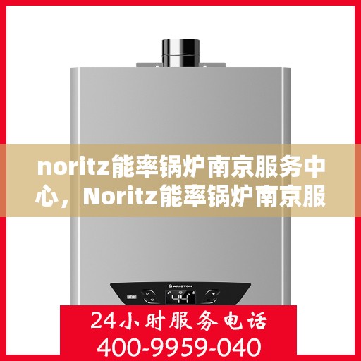 noritz能率锅炉南京服务中心，Noritz能率锅炉南京服务中心，专业维护与高效运行的保障