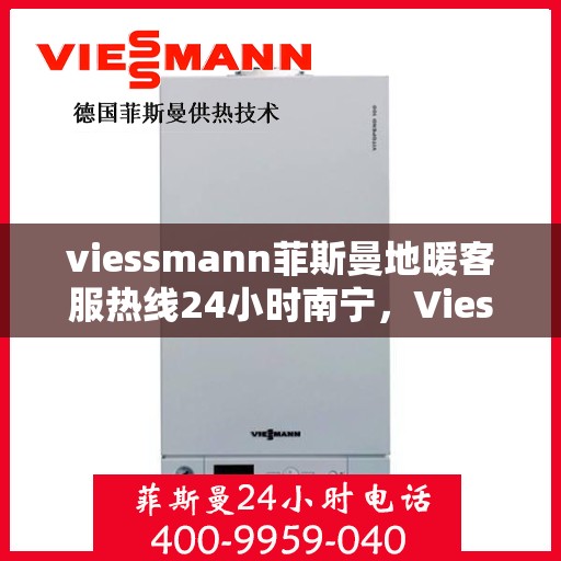 viessmann菲斯曼地暖客服热线24小时南宁，Viessmann菲斯曼地暖南宁24小时客服热线，全天候温暖服务