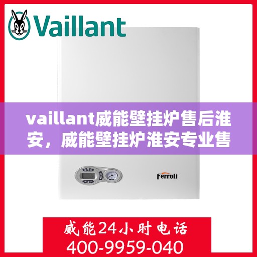 vaillant威能壁挂炉售后淮安，威能壁挂炉淮安专业售后服务指南