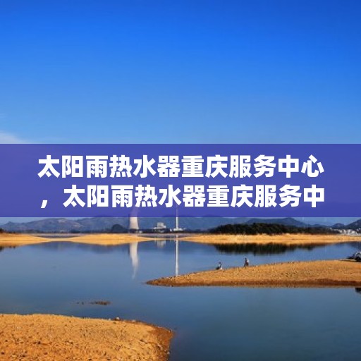 太阳雨热水器重庆服务中心，太阳雨热水器重庆服务中心，专业服务，温暖您的生活