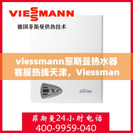 viessmann菲斯曼热水器客服热线天津，Viessmann菲斯曼热水器天津客服热线全攻略
