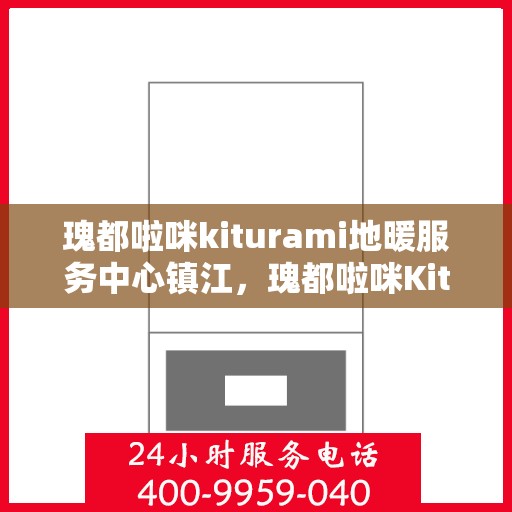 瑰都啦咪kiturami地暖服务中心镇江，瑰都啦咪Kiturami地暖镇江服务中心，专业品质，温暖您的生活