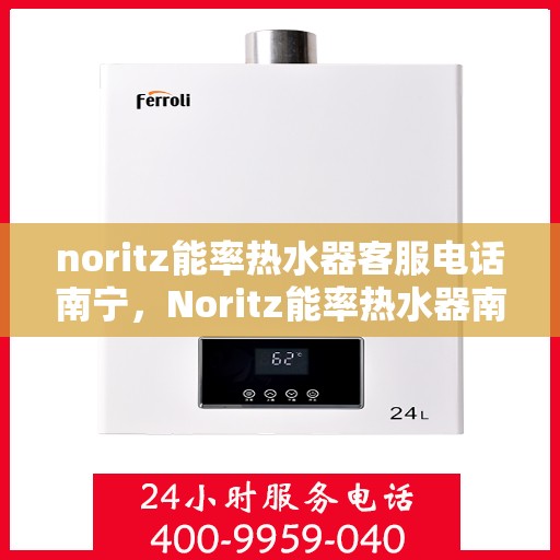 noritz能率热水器客服电话南宁，Noritz能率热水器南宁客服热线及咨询指南