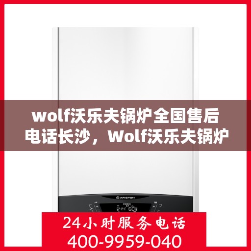 wolf沃乐夫锅炉全国售后电话长沙，Wolf沃乐夫锅炉全国售后电话在长沙，专业维修与服务质量保障