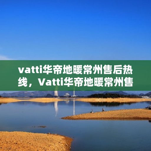 vatti华帝地暖常州售后热线，Vatti华帝地暖常州售后热线，专业服务，温暖您的冬季生活体验