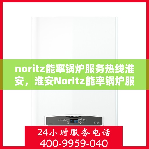 noritz能率锅炉服务热线淮安，淮安Noritz能率锅炉服务热线全攻略