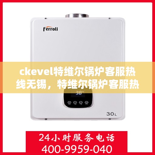 ckevel特维尔锅炉客服热线无锡，特维尔锅炉客服热线在无锡，专业支持与解决方案一站式抵达