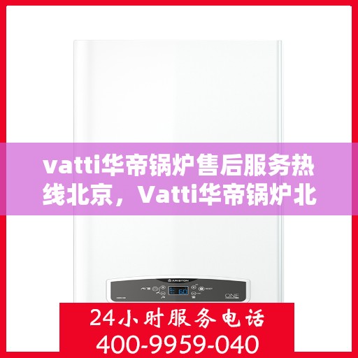 vatti华帝锅炉售后服务热线北京，Vatti华帝锅炉北京售后服务热线全攻略