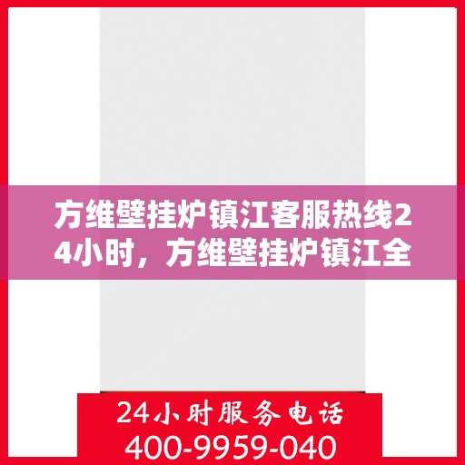 方维壁挂炉镇江客服热线24小时，方维壁挂炉镇江全天候客服热线，贴心服务，温暖您的每一刻