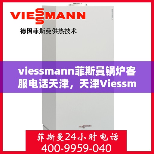 viessmann菲斯曼锅炉客服电话天津，天津Viessmann菲斯曼锅炉官方客服热线及售后服务