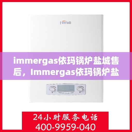 immergas依玛锅炉盐城售后，Immergas依玛锅炉盐城售后服务详解