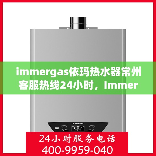immergas依玛热水器常州客服热线24小时，Immergas依玛热水器常州全天候客服热线，贴心服务不打烊