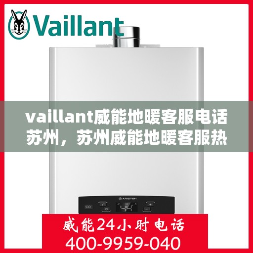 vaillant威能地暖客服电话苏州，苏州威能地暖客服热线及咨询指南