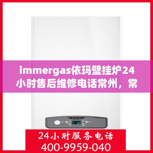 immergas依玛壁挂炉24小时售后维修电话常州，常州immergas依玛壁挂炉全天候售后维修服务热线