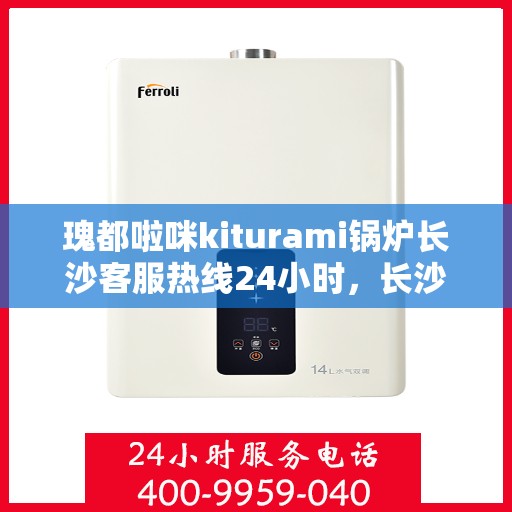 瑰都啦咪kiturami锅炉长沙客服热线24小时，长沙瑰都啦咪Kiturami锅炉全天候客服热线，全天候服务您的温暖需求
