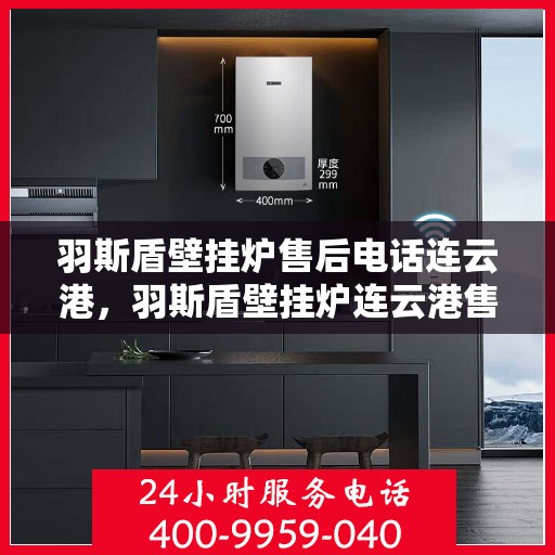 羽斯盾壁挂炉售后电话连云港，羽斯盾壁挂炉连云港售后热线及维修服务指南