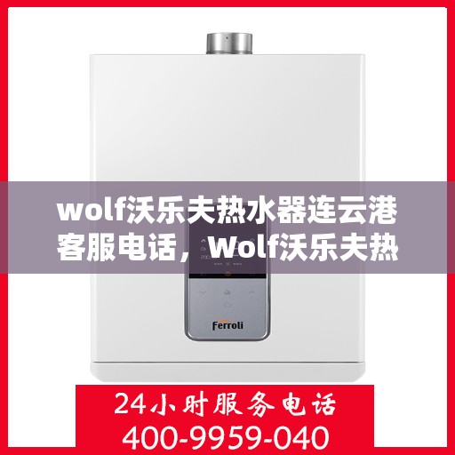 wolf沃乐夫热水器连云港客服电话，Wolf沃乐夫热水器连云港客服热线及售后服务指南