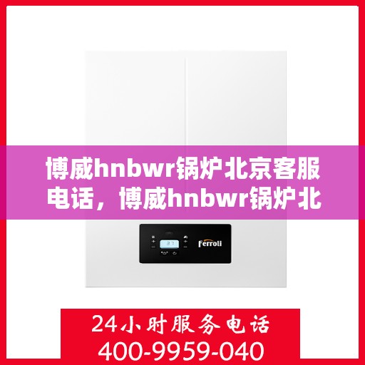 博威hnbwr锅炉北京客服电话，博威hnbwr锅炉北京客服热线，专业解答您的疑问，贴心服务就在电话之间。
