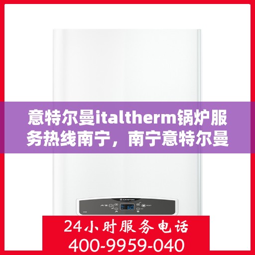 意特尔曼italtherm锅炉服务热线南宁，南宁意特尔曼italtherm锅炉服务热线专业支持