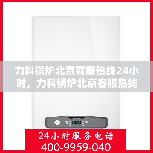 力科锅炉北京客服热线24小时，力科锅炉北京客服热线全天候服务，随时为您解答
