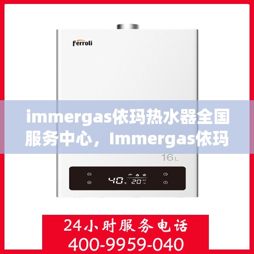 immergas依玛热水器全国服务中心，Immergas依玛热水器，全国服务中心的专业支持与解决方案