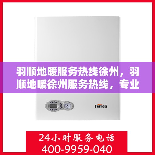 羽顺地暖服务热线徐州，羽顺地暖徐州服务热线，专业温暖您的生活