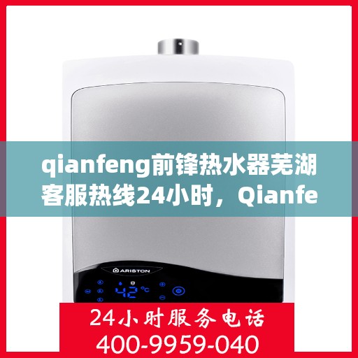 qianfeng前锋热水器芜湖客服热线24小时，Qianfeng前锋热水器芜湖客服热线全天候服务，温暖您的生活