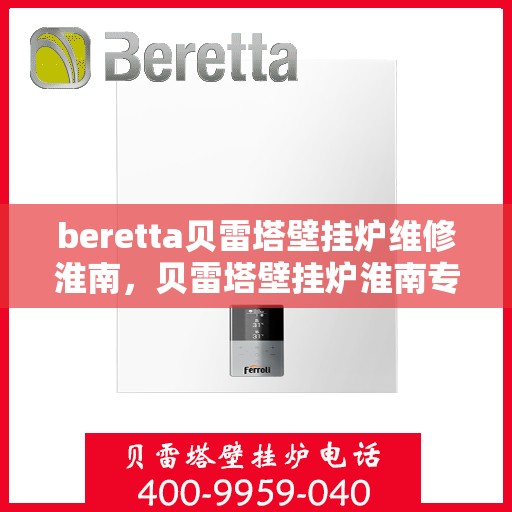 beretta贝雷塔壁挂炉维修淮南，贝雷塔壁挂炉淮南专业维修服务