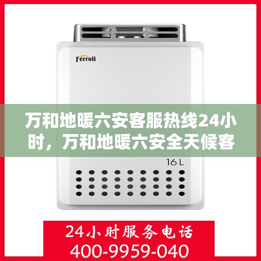 万和地暖六安客服热线24小时，万和地暖六安全天候客服热线，温暖连接不打烊