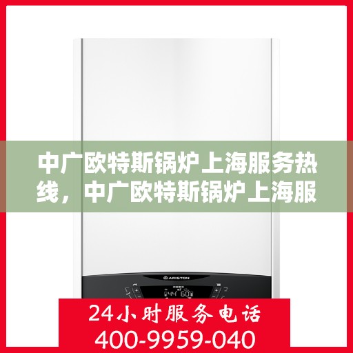 中广欧特斯锅炉上海服务热线，中广欧特斯锅炉上海服务热线，专业团队为您提供高效便捷的解决方案