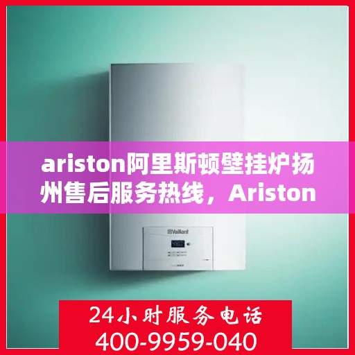 ariston阿里斯顿壁挂炉扬州售后服务热线，Ariston阿里斯顿壁挂炉扬州售后服务热线——专业快速解决您的采暖问题