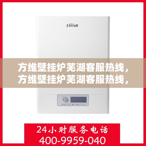 方维壁挂炉芜湖客服热线，方维壁挂炉芜湖客服热线，专业解决您的壁挂炉问题