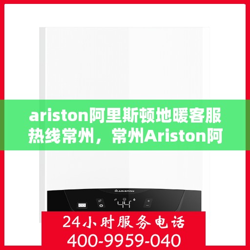 ariston阿里斯顿地暖客服热线常州，常州Ariston阿里斯顿地暖客服热线全攻略