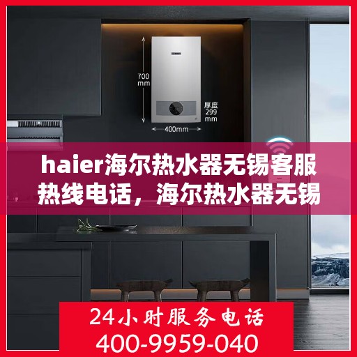 haier海尔热水器无锡客服热线电话，海尔热水器无锡客服热线电话——您的专业解决方案提供者